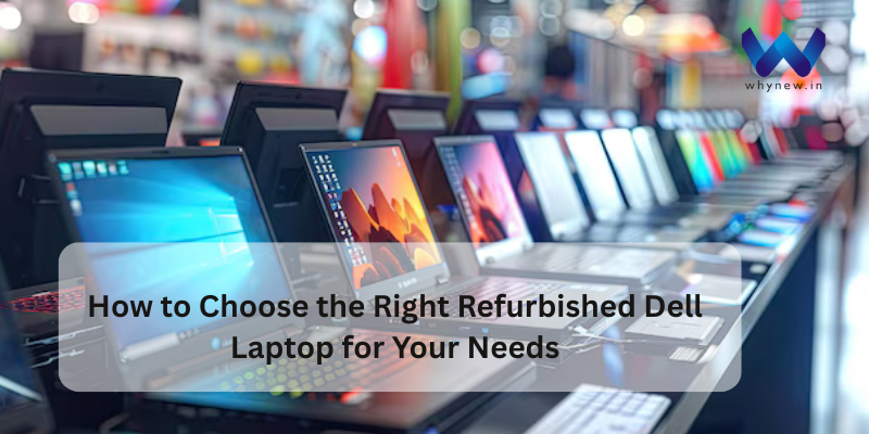 How to Choose the Right Refurbished Dell Laptop for Your Needs